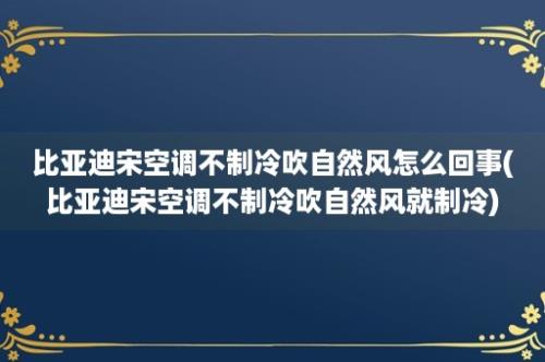 比亚迪宋空调不制冷吹自然风怎么回事(比亚迪宋空调不制冷吹自然风就制冷)