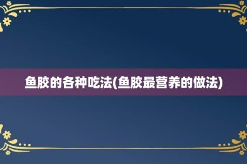 鱼胶的各种吃法(鱼胶最营养的做法)