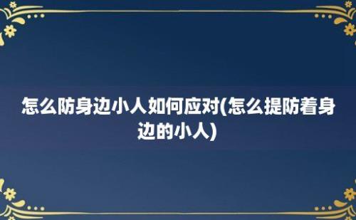 怎么防身边小人如何应对(怎么提防着身边的小人)