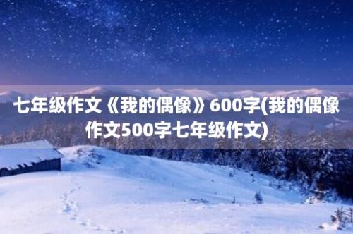 七年级作文《我的偶像》600字(我的偶像作文500字七年级作文)