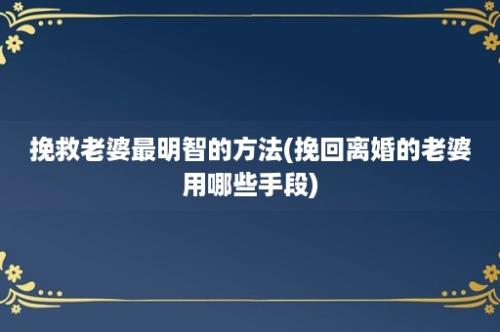 挽救老婆最明智的方法(挽回离婚的老婆用哪些手段)