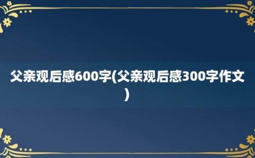 父亲观后感600字(父亲观后感300字作文)