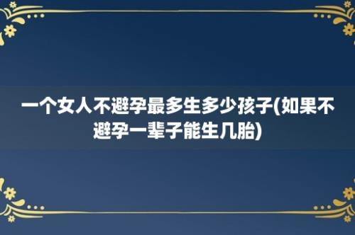 一个女人不避孕最多生多少孩子(如果不避孕一辈子能生几胎)