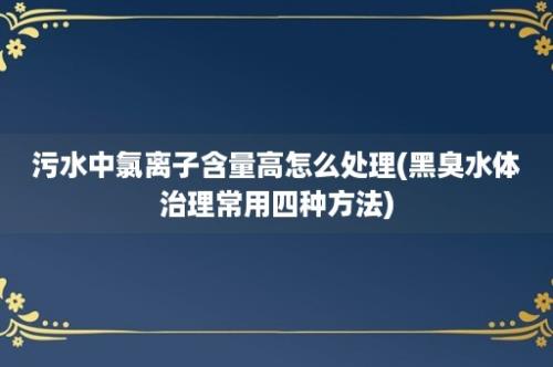 污水中氯离子含量高怎么处理(黑臭水体治理常用四种方法)