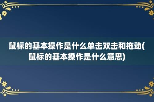 鼠标的基本操作是什么单击双击和拖动(鼠标的基本操作是什么意思)