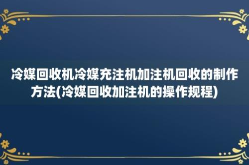 冷媒回收机冷媒充注机加注机回收的制作方法(冷媒回收加注机的操作规程)