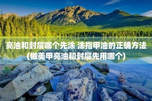 亮油和封层哪个先涂 涂指甲油的正确方法(做美甲亮油和封层先用哪个)