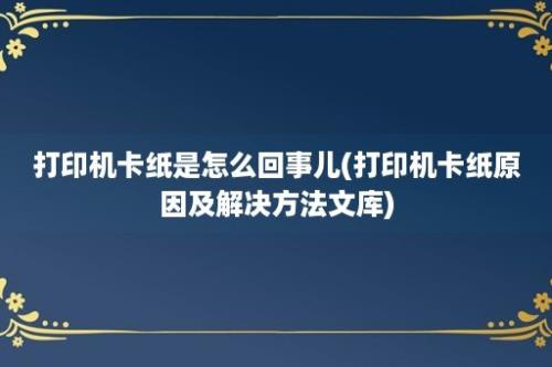 打印机卡纸是怎么回事儿(打印机卡纸原因及解决方法文库)