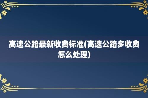 高速公路最新收费标准(高速公路多收费怎么处理)