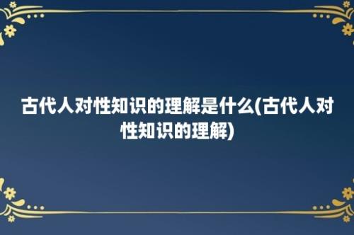 古代人对性知识的理解是什么(古代人对性知识的理解)