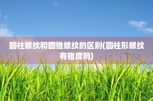 圆柱螺纹和圆锥螺纹的区别(圆柱形螺纹有锥度吗)