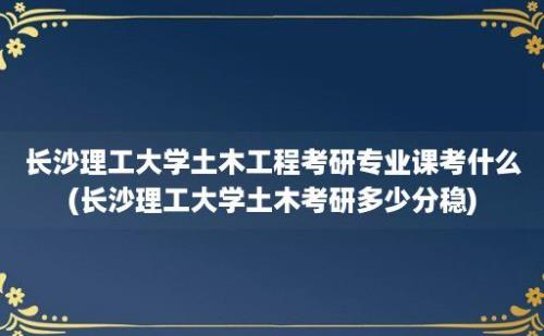 长沙理工大学土木工程考研专业课考什么(长沙理工大学土木考研多少分稳)