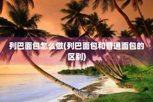 列巴面包怎么做(列巴面包和普通面包的区别)