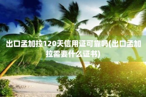 出口孟加拉120天信用证可靠吗(出口孟加拉需要什么证书)