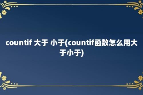 countif 大于 小于(countif函数怎么用大于小于)