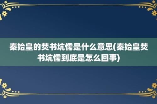 秦始皇的焚书坑儒是什么意思(秦始皇焚书坑儒到底是怎么回事)