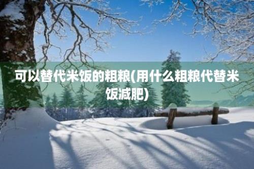 可以替代米饭的粗粮(用什么粗粮代替米饭减肥)