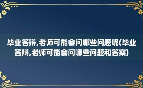 毕业答辩,老师可能会问哪些问题呢(毕业答辩,老师可能会问哪些问题和答案)