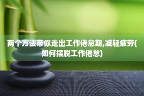 两个方法带你走出工作倦怠期,减轻疲劳(如何摆脱工作倦怠)