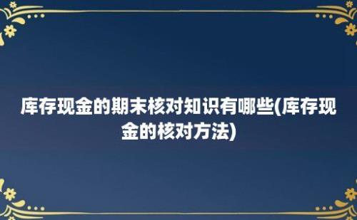 库存现金的期末核对知识有哪些(库存现金的核对方法)