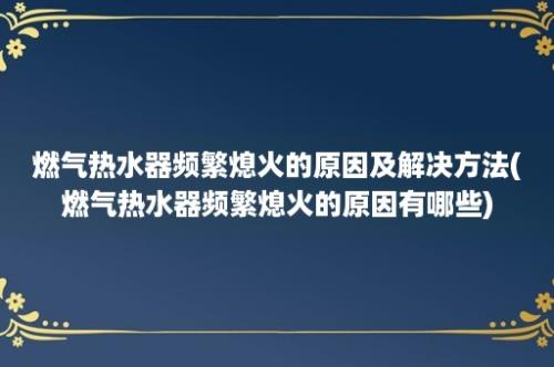 燃气热水器频繁熄火的原因及解决方法(燃气热水器频繁熄火的原因有哪些)