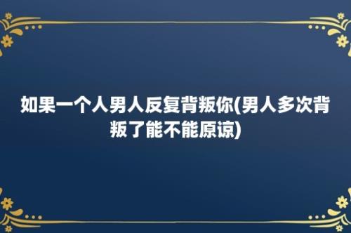 如果一个人男人反复背叛你(男人多次背叛了能不能原谅)