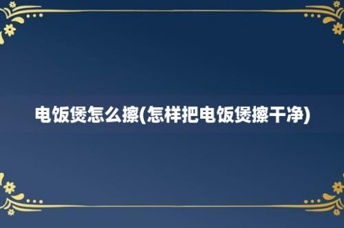 电饭煲怎么擦(怎样把电饭煲擦干净)