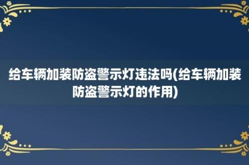 给车辆加装防盗警示灯违法吗(给车辆加装防盗警示灯的作用)