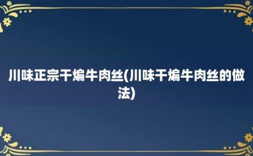 川味正宗干煸牛肉丝(川味干煸牛肉丝的做法)