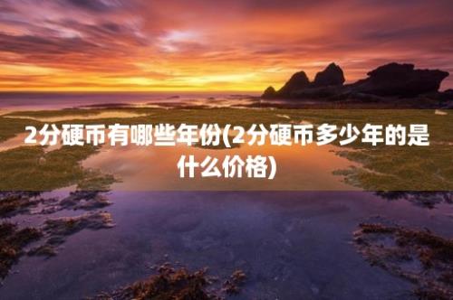 2分硬币有哪些年份(2分硬币多少年的是什么价格)