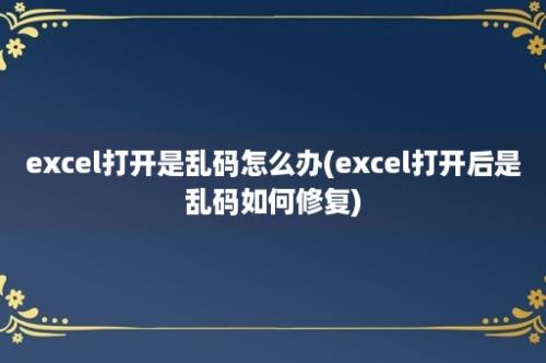 excel打开是乱码怎么办(excel打开后是乱码如何修复)