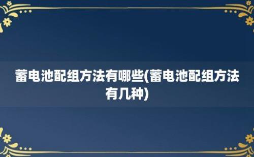 蓄电池配组方法有哪些(蓄电池配组方法有几种)