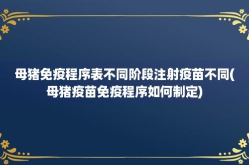 母猪免疫程序表不同阶段注射疫苗不同(母猪疫苗免疫程序如何制定)