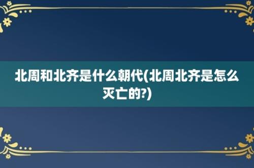 北周和北齐是什么朝代(北周北齐是怎么灭亡的?)