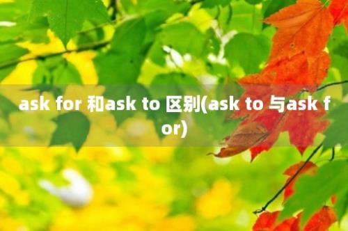 ask for 和ask to 区别(ask to 与ask for)