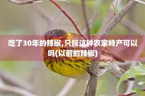 吃了30年的辣椒,只服这种农家特产可以吗(以前的辣椒)