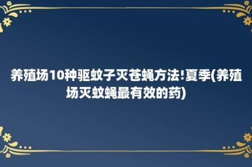 养殖场10种驱蚊子灭苍蝇方法!夏季(养殖场灭蚊蝇最有效的药)