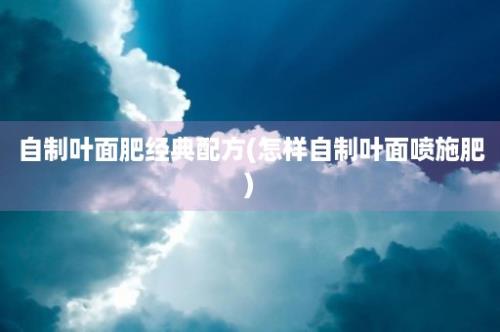 自制叶面肥经典配方(怎样自制叶面喷施肥)