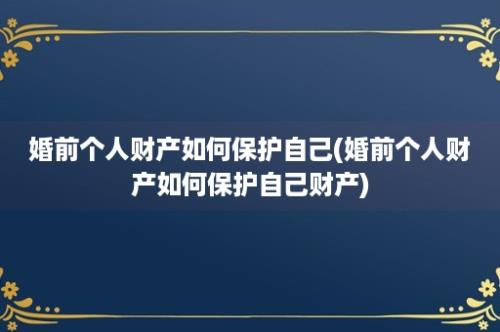 婚前个人财产如何保护自己(婚前个人财产如何保护自己财产)