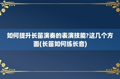 如何提升长笛演奏的表演技能?这几个方面(长笛如何练长音)