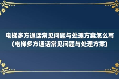 电梯多方通话常见问题与处理方案怎么写(电梯多方通话常见问题与处理方案)