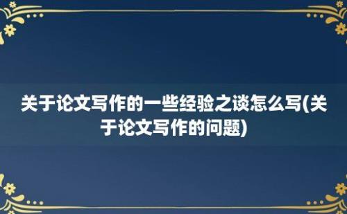 关于论文写作的一些经验之谈怎么写(关于论文写作的问题)