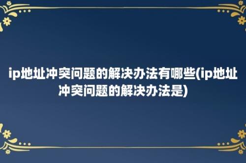 ip地址冲突问题的解决办法有哪些(ip地址冲突问题的解决办法是)