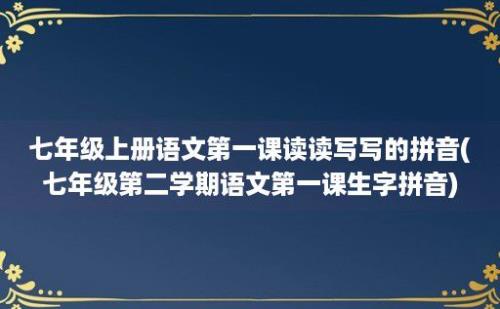 七年级上册语文第一课读读写写的拼音(七年级第二学期语文第一课生字拼音)