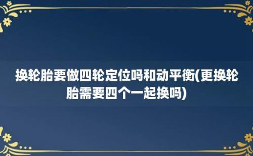 换轮胎要做四轮定位吗和动平衡(更换轮胎需要四个一起换吗)