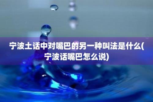 宁波土话中对嘴巴的另一种叫法是什么(宁波话嘴巴怎么说)