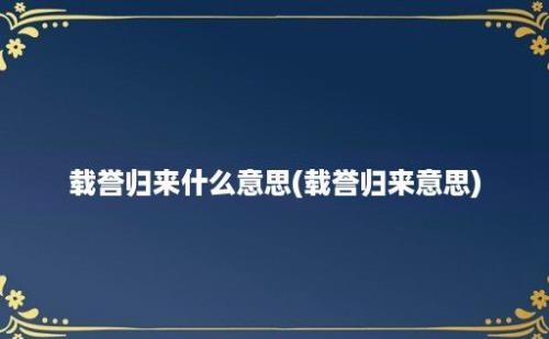 载誉归来什么意思(载誉归来意思)