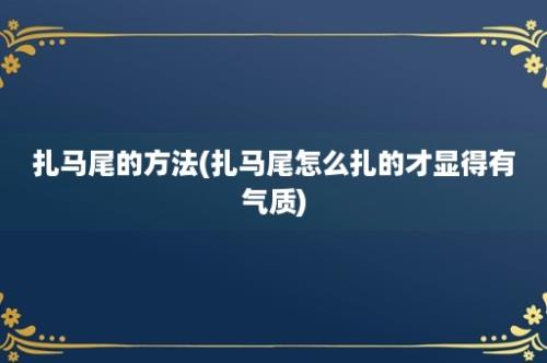 扎马尾的方法(扎马尾怎么扎的才显得有气质)