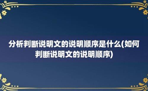 分析判断说明文的说明顺序是什么(如何判断说明文的说明顺序)