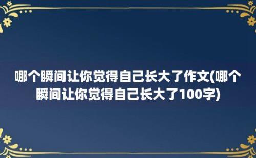 哪个瞬间让你觉得自己长大了作文(哪个瞬间让你觉得自己长大了100字)